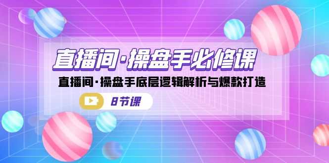 （7133期）直播间·操盘手必修课：直播间·操盘手底层逻辑解析与爆款打造（8节课）