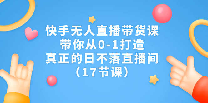 （7118期）快手无人直播带货课，带你从0-1打造，真正的日不落直播间（17节课）