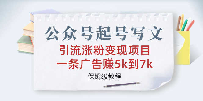 （6987期）公众号起号写文、引流涨粉变现项目，一条广告赚5k到7k，保姆级教程