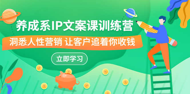 （6900期）养成系-IP文案课训练营，文案心法的天花板 洞悉人性营销 让客户追着你收钱