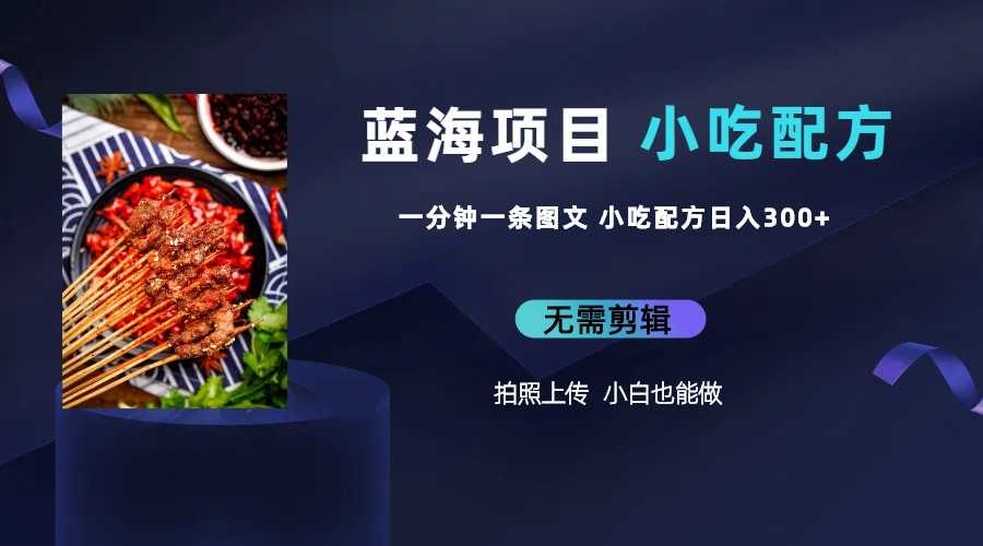 （6413期）蓝海项目一分钟一条图文作品-日入300+小吃配方项目（附 684G小吃配方）