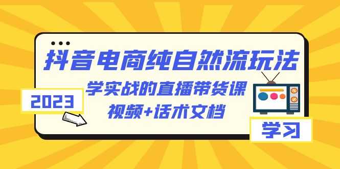 （6280期）2023抖音电商·纯自然流玩法：学实战的直播带货课，视频+话术文档