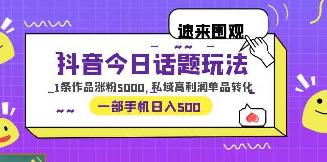 （6281期）抖音今日话题玩法，1条作品涨粉5000，私域高利润单品转化 一部手机日入500