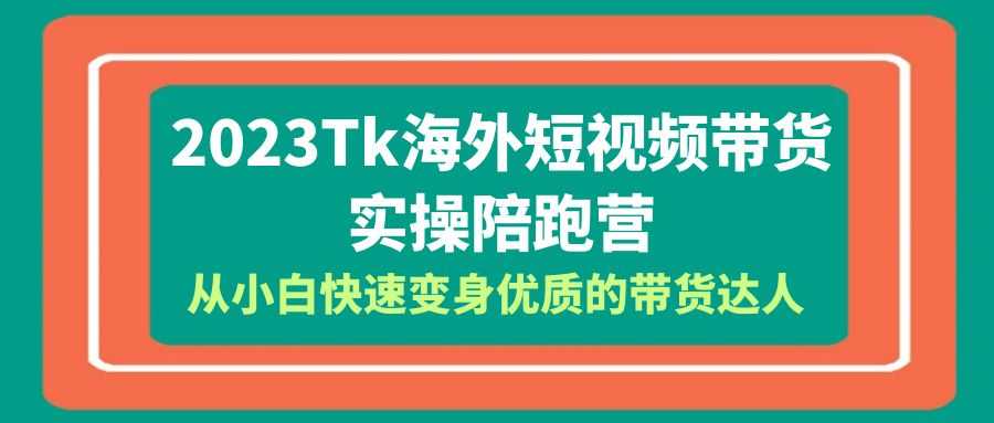 （6206期）2023-Tk海外短视频带货-实操陪跑营，从小白快速变身优质的带货达人！
