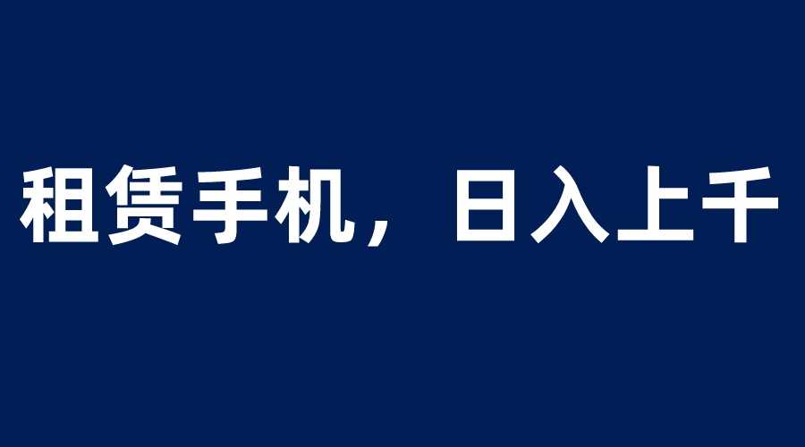 （6116期）租赁手机蓝海项目，轻松到日入上千，小白0成本直接上手