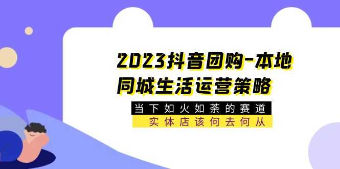 （5687期）2023抖音团购-本地同城生活运营策略 当下如火如荼的赛道·实体店该何去何从