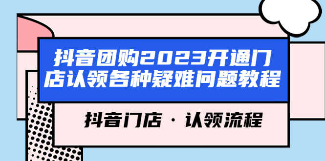 （5685期）抖音团购2023开通门店认领各种疑难问题教程，抖音门店·认领流程