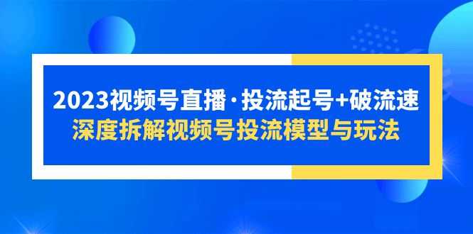 （5670期）2023视频号直播·投流起号+破流速，深度拆解视频号投流模型与玩法