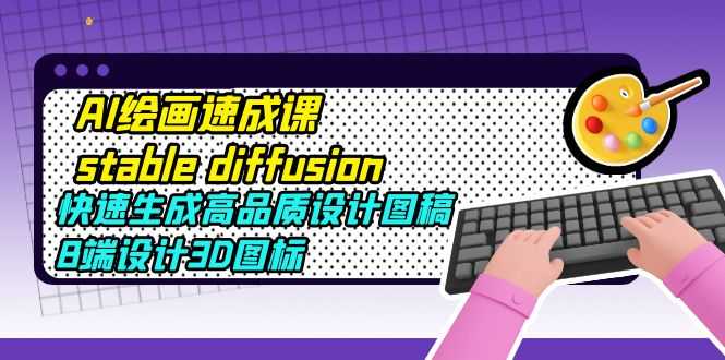 （5661期）AI绘画速成课stable diffusion，快速生成高品质设计图稿、B端设计3D图标
