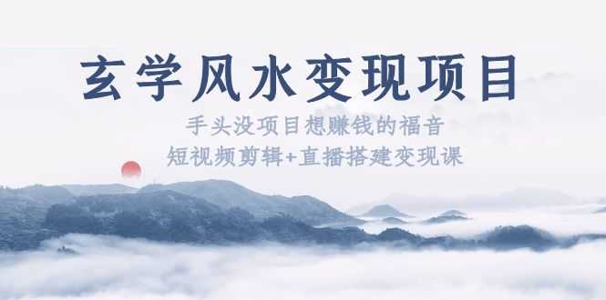 （5645期）玄学风水变现项目：手头没项目想赚钱的福音（短视频剪辑+直播搭建变现课）
