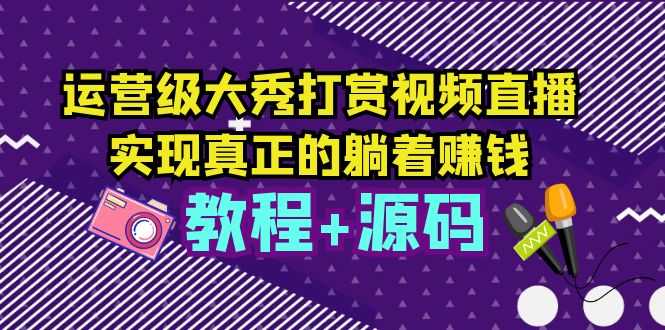 （5636期）运营级大秀打赏视频直播，实现真正的躺着赚钱（视频教程+源码）