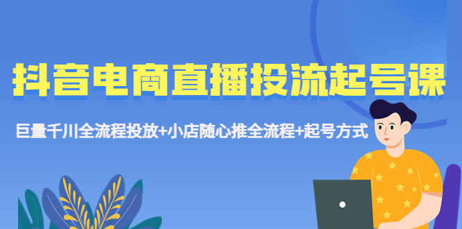 （5585期）抖音电商直播投流起号课程 巨量千川全流程投放+小店随心推全流程+起号方式