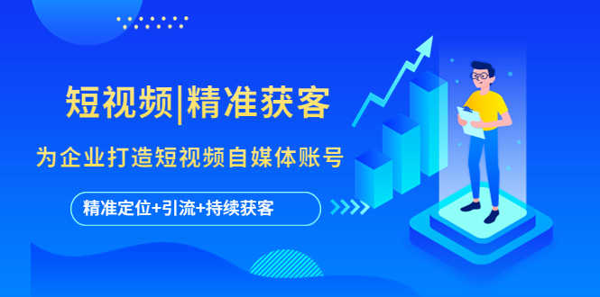 （5584期）短视频|精准获客 为企业打造短视频自媒体账号 (精准定位+引流+持续获客)