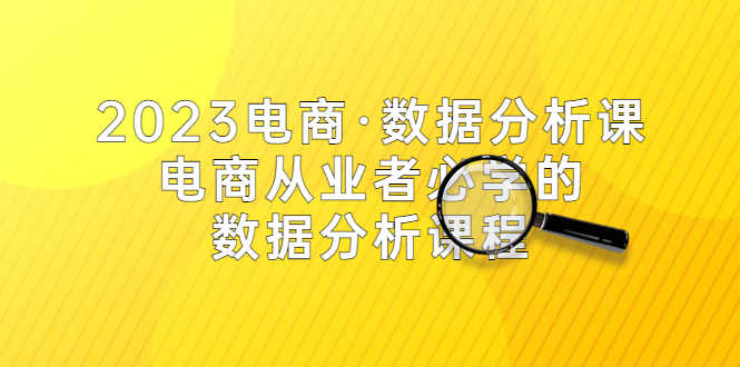 （5495期）2023电商·数据分析课，电商·从业者必学的数据分析课程（42节课）