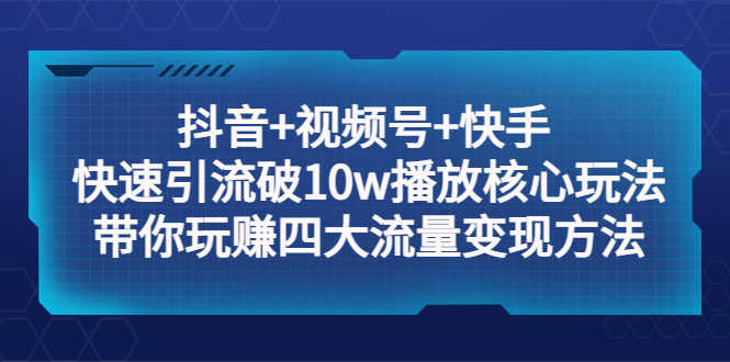 （5403期）抖音+视频号+快手 快速引流破10w播放核心玩法：带你玩赚四大流量变现方法！
