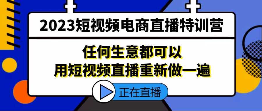 （5319期）2023短视频电商直播特训营，任何生意都可以用短视频直播重新做一遍