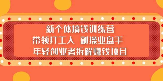 （5308期）新个体搞钱训练营：带领打工人 副操业盘手 年轻创业者拆解赚钱项目