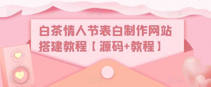 （5306期）白茶情人节表白制作网站搭建教程【源码+视频教程】