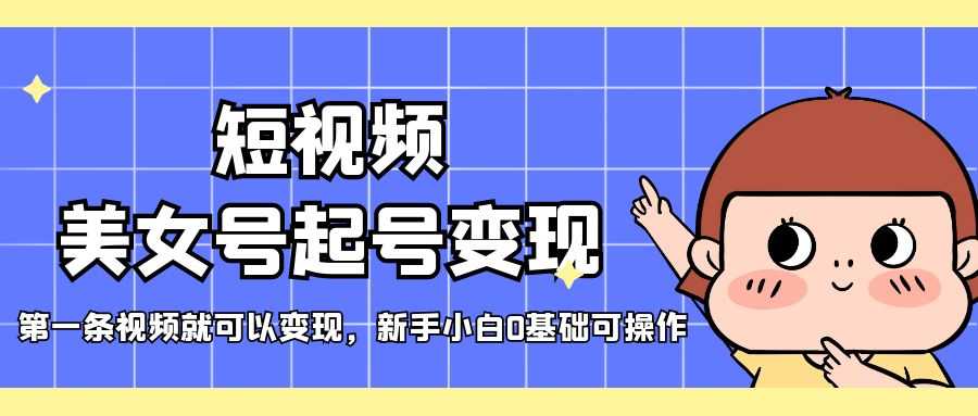 （5237期）短视频美女号起号变现，第一条视频就可以变现，新手小白0基础可操作