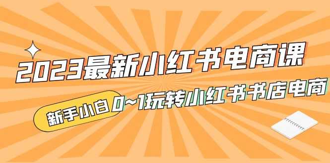 （5219期）2023最新小红书·电商课，新手小白从0~1玩转小红书书店电商