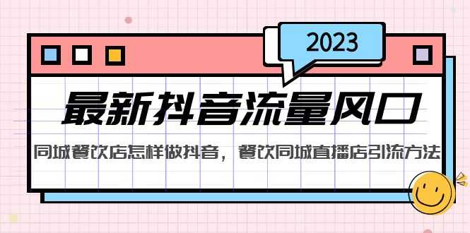 （5195期）2023最新抖音流量风口，同城餐饮店怎样做抖音，餐饮同城直播店引流方法