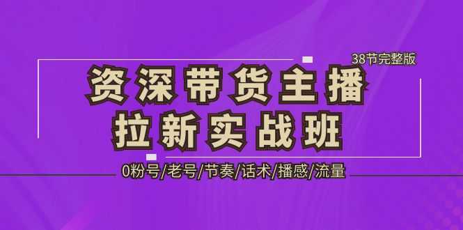 （5191期）资深·带货主播拉新实战班，0粉号/老号/节奏/话术/播感/流量-38节完整版