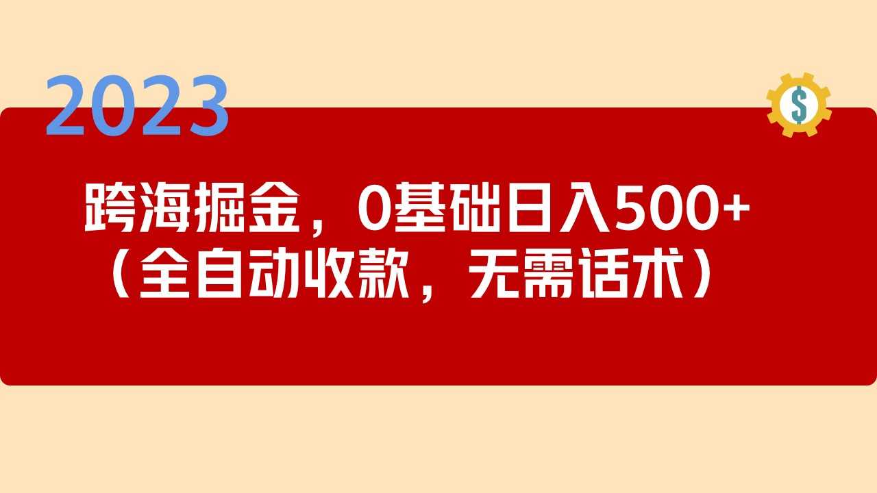 （5183期）2023跨海掘金长期项目，小白也能日入500+全自动收款 无需话术