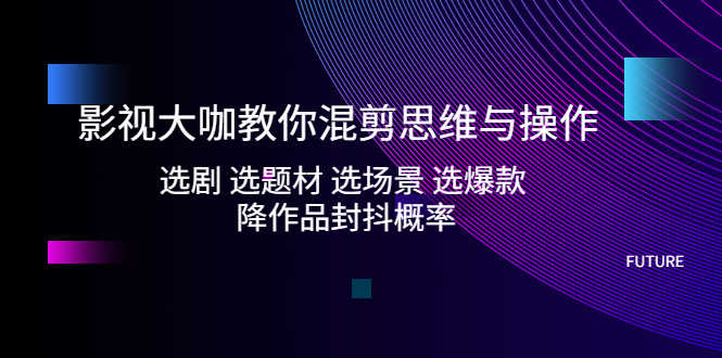 （5084期）影视大咖教你混剪思维与操作：选剧 选题材 选场景 选爆款 降作品封抖概率