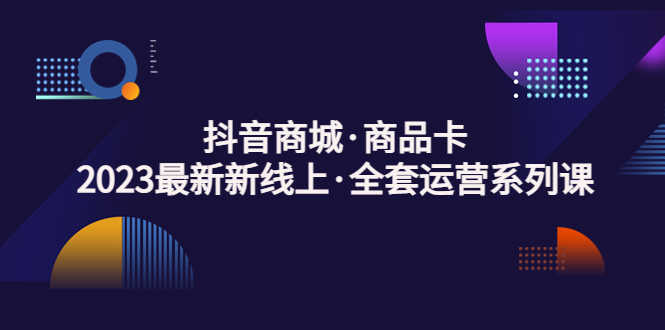 （5069期）抖音商城·商品卡，2023最新新线上·全套运营系列课！