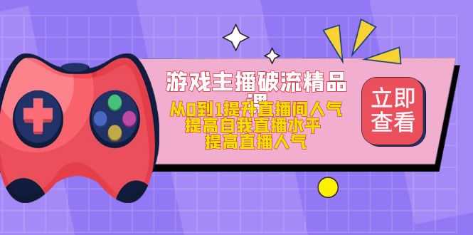 （4892期）游戏主播破流精品课，从0到1提升直播间人气 提高自我直播水平 提高直播人气