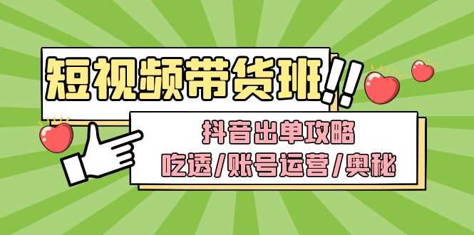（4878期）短视频带货内训营：抖音出单攻略，吃透/账号运营/奥秘，轻松带货