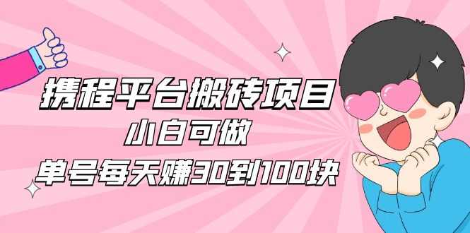 （4801期）2023携程平台搬砖项目，小白可做，单号每天赚30到100块钱还是很容易的