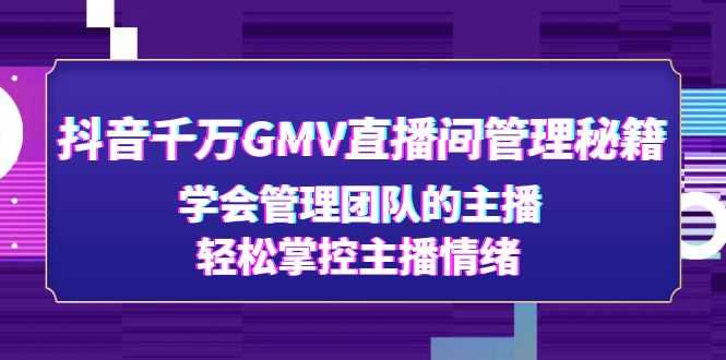 （4748期）抖音千万GMV直播间管理秘籍：学会管理团队的主播，轻松掌控主播情绪