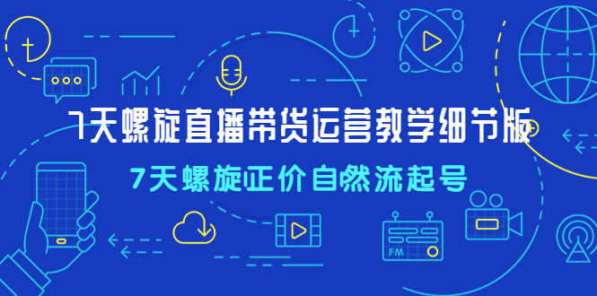 （4700期）7天螺直旋播带货运营教细学节版，7天螺旋正自价然流起号