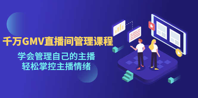 （4691期）千万GMV直播间的管理课程：学会管理自己的主播，轻松掌控主播情绪