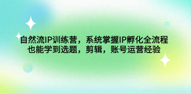 （4688期）自然流IP训练营，系统掌握IP孵化全流程，也能学到选题，剪辑，账号运营经验