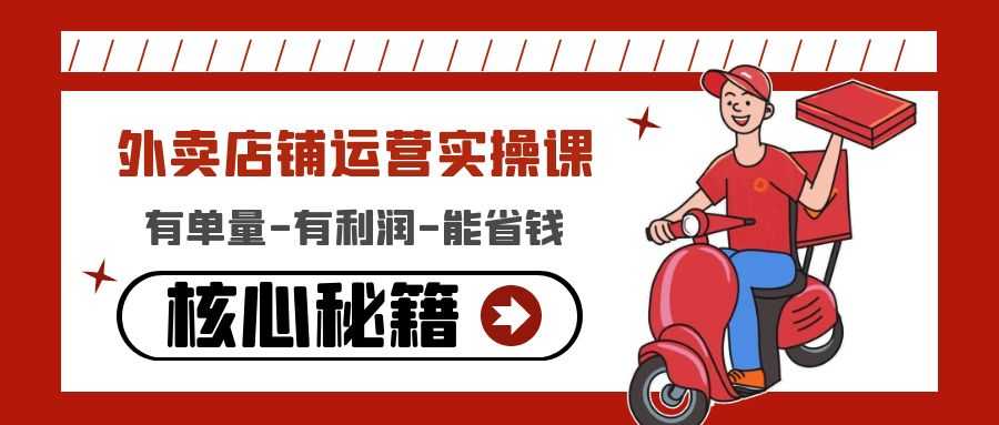 （4578期）外卖店铺运营实操课：有单量-有利润-能省钱，核心秘籍无保留分享