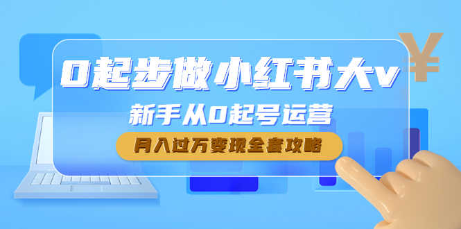 （4543期）0起步做小红书大v，新手从0起号运营，月入过万变现全套攻略