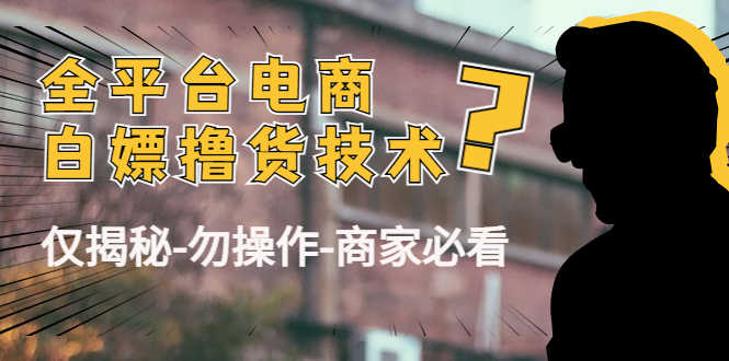 （4515期）外面收费2980的全平台电商白嫖撸货技术（仅揭秘-勿操作-商家必看）
