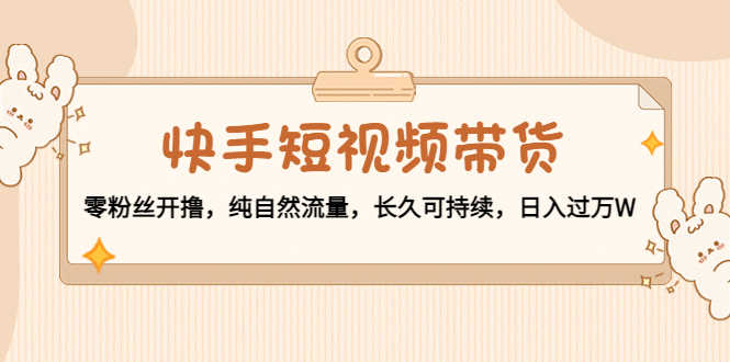 （4329期）快手短视频带货：零粉丝开撸，纯自然流量，长久可持续，日入过万W