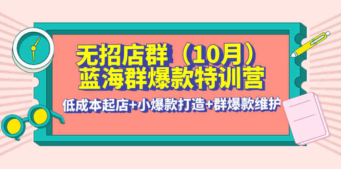 （4182期）无招店群·蓝海群爆款特训营(10月新课) 低成本起店+小爆款打造+群爆款维护