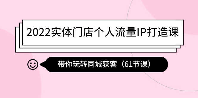 2022实体门店个人流量IP打造课：带你玩转同城获客（61节课）
