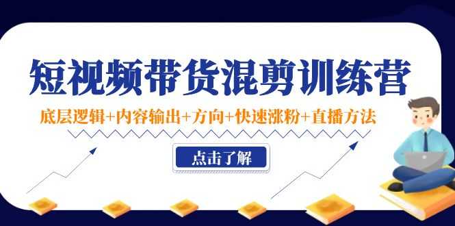 （4144期）短视频带货混剪训练营：底层逻辑+内容输出+方向+快速涨粉+直播方法！
