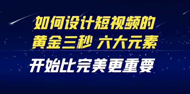 （4120期）教你如何设计短视频的黄金三秒，六大元素，开始比完美更重要（27节课）