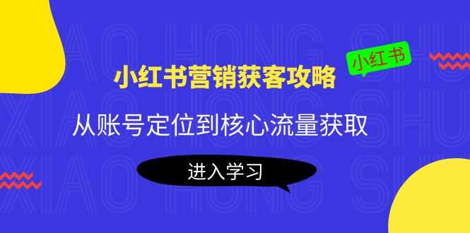（4050期）小红书营销获客攻略：从账号定位到核心流量获取，爆款笔记打造！