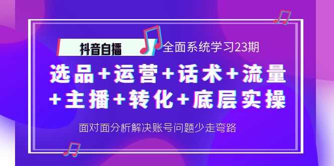 （4048期）抖音自播 全面系统学习23期：选品+运营+话术+流量+主播+转化+底层实操