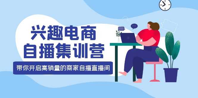 兴趣电商自播集训营：三大核心能力  12种玩法  提高销量，核心落地实操！