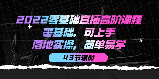 （3924期）2022零基础直播高阶课程：零基础，可上手，落地实操，简单易学（43节课）