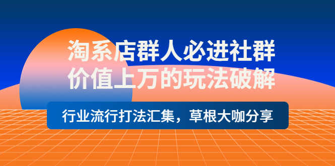 （3923期）淘系店群人必进社群，价值上万的玩法，行业流行打法汇集，草根大咖分享
