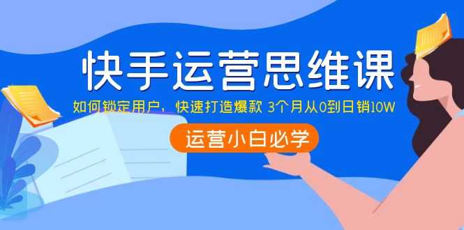 （3906期）快手运营思维课：如何锁定用户，快速打造爆款 3个月从0到日销10W